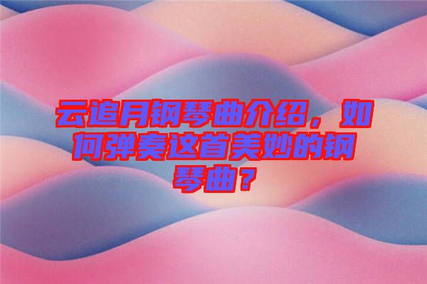 云追月鋼琴曲介紹，如何彈奏這首美妙的鋼琴曲？