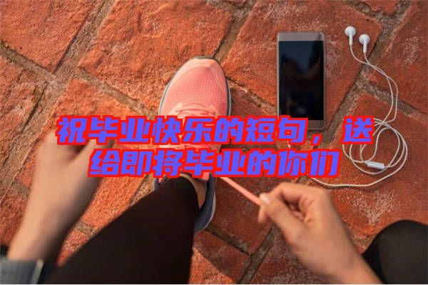 祝畢業快樂的短句,送給即將畢業的你們