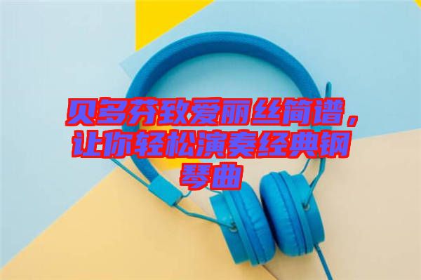 貝多芬致愛麗絲簡譜,讓你輕松演奏經典鋼琴曲