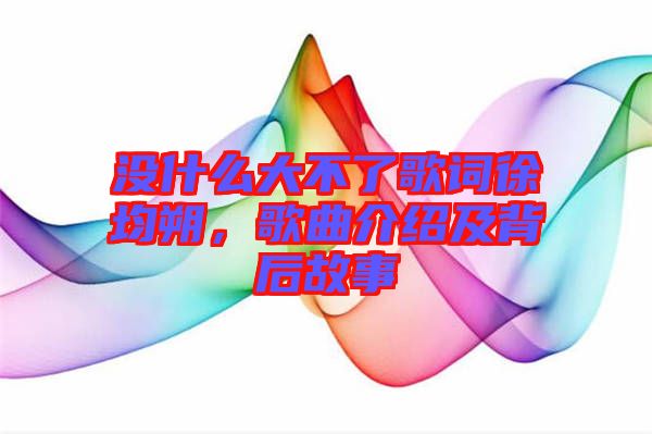 沒什么大不了歌詞徐均朔,歌曲介紹及背后故事