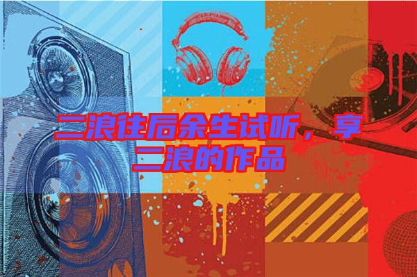 二浪往后余生試聽(tīng)，享二浪的作品
