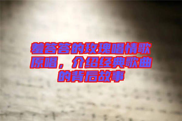 羞答答的玫瑰唱情歌原唱,介紹經典歌曲的背后故事