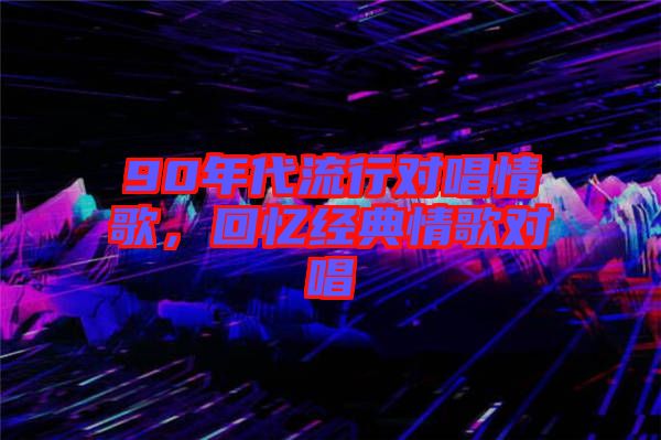 90年代流行對唱情歌,回憶經典情歌對唱