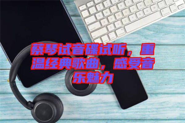 蔡琴試音碟試聽,重溫經典歌曲,感受音樂魅力