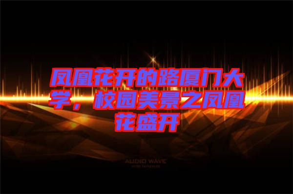 鳳凰花開的路廈門大學,校園美景之鳳凰花盛開