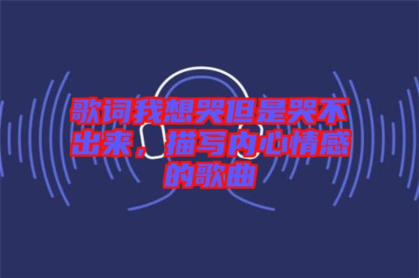 歌詞我想哭但是哭不出來,描寫內心情感的歌曲