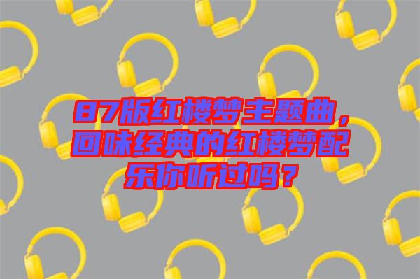 87版紅樓夢主題曲,回味經典的紅樓夢配樂你聽過嗎?