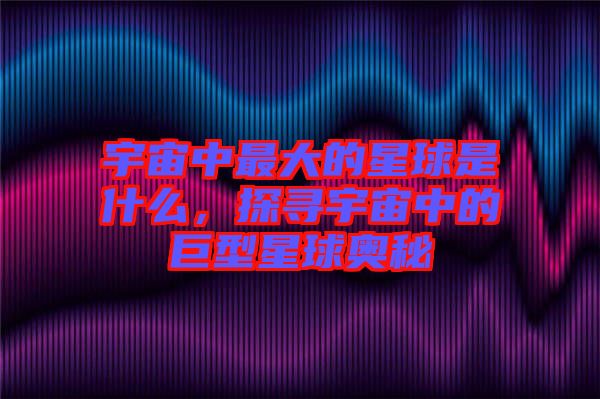 宇宙中最大的星球是什么,探尋宇宙中的巨型星球奧秘