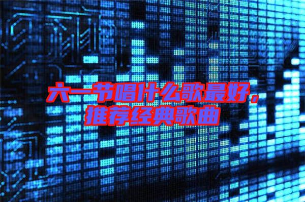 六一節唱什么歌最好,推薦經典歌曲