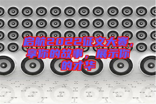 啟航2022征文大賽,享你的故事,展示你的才華