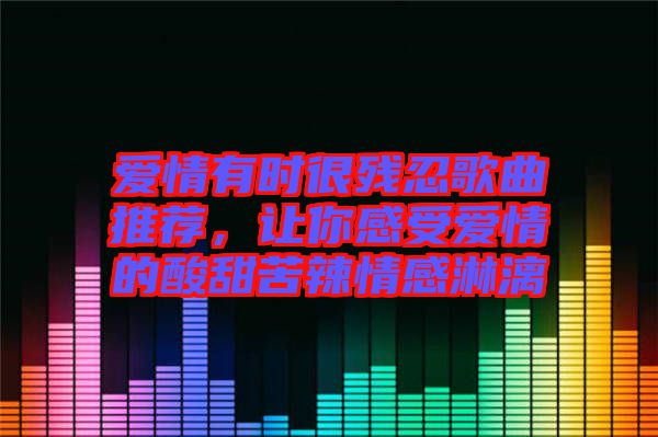 愛情有時很殘忍歌曲推薦,讓你感受愛情的酸甜苦辣情感淋漓