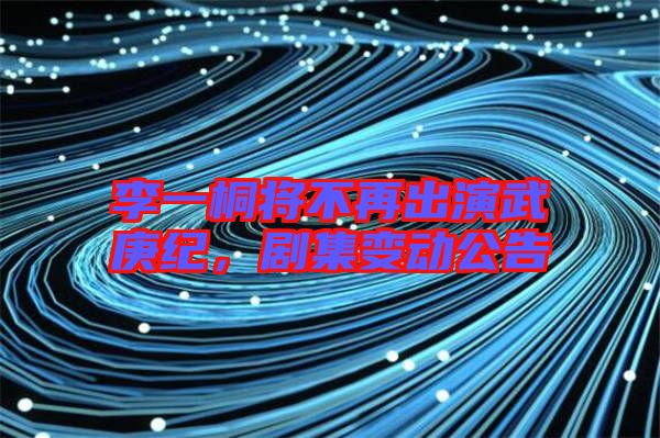 李一桐將不再出演武庚紀(jì),劇集變動公告