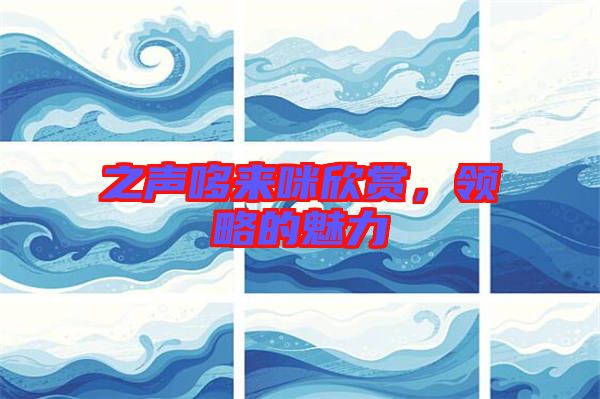 之聲哆來(lái)咪欣賞,領(lǐng)略的魅力