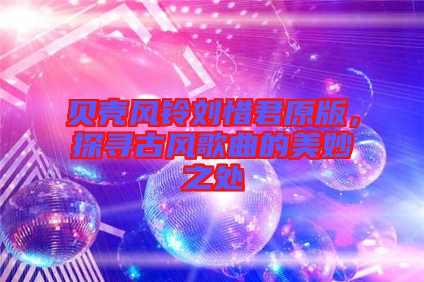 貝殼風鈴劉惜君原版,探尋古風歌曲的美妙之處