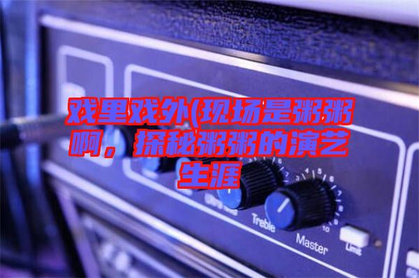 戲里戲外(現(xiàn)場是粥粥啊,探秘粥粥的演藝生涯