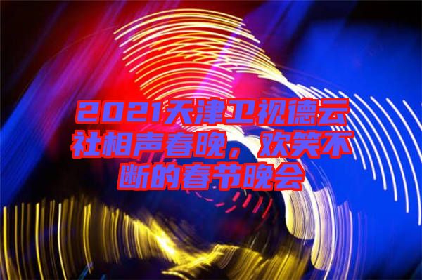 2021天津衛視德云社相聲春晚,歡笑不斷的春節晚會