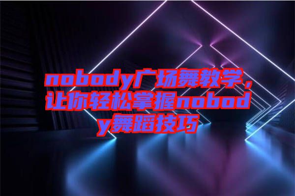 nobody廣場舞教學,讓你輕松掌握nobody舞蹈技巧