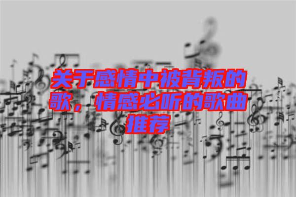 關于感情中被背叛的歌,情感必聽的歌曲推薦