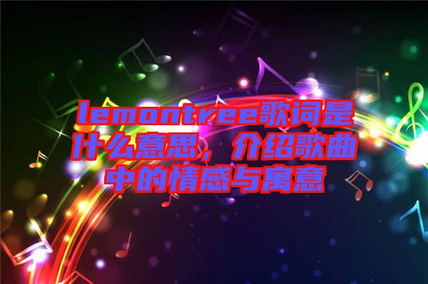 lemontree歌詞是什么意思,介紹歌曲中的情感與寓意