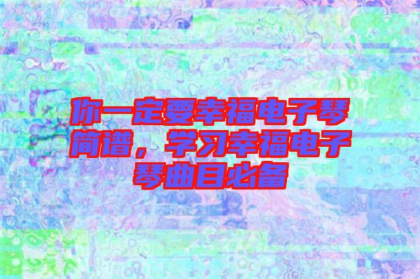 你一定要幸福電子琴簡(jiǎn)譜,學(xué)習(xí)幸福電子琴曲目必備