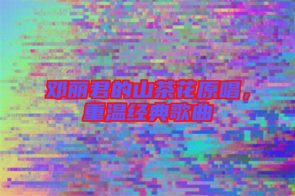 鄧麗君的山茶花原唱,重溫經典歌曲