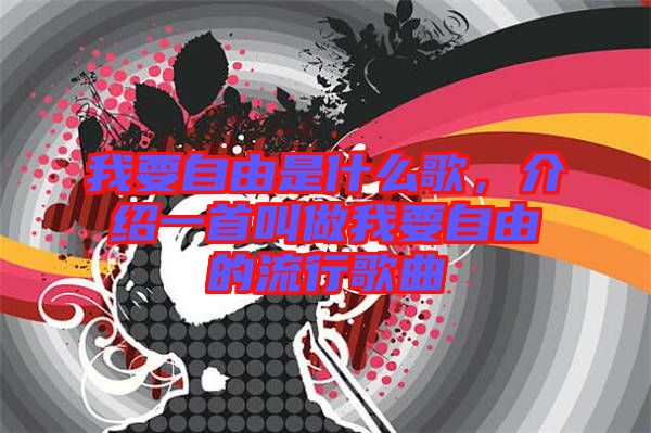 我要自由是什么歌,介紹一首叫做我要自由的流行歌曲