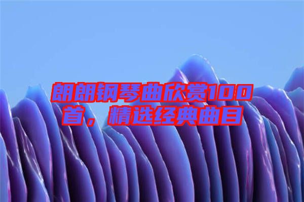 朗朗鋼琴曲欣賞100首,精選經典曲目