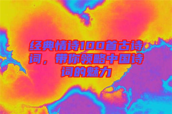 經典情詩100首古詩詞,帶你領略中國詩詞的魅力