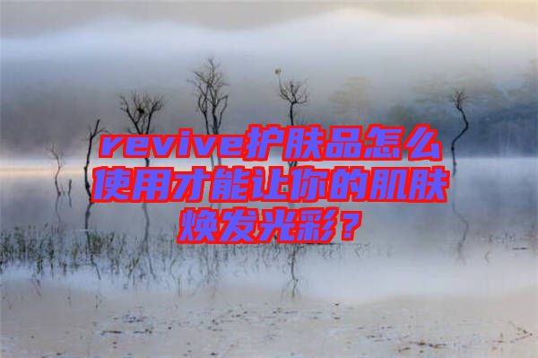 revive護膚品怎么使用才能讓你的肌膚煥發光彩?
