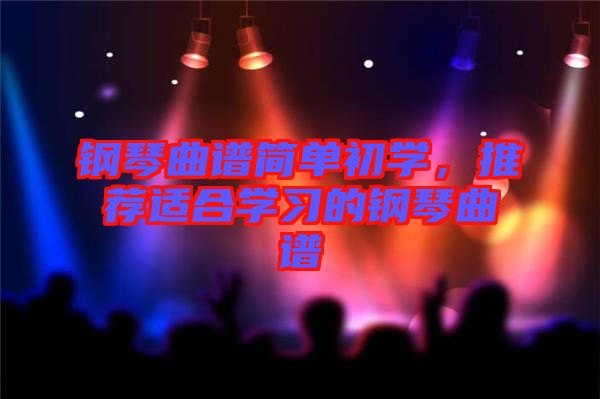 鋼琴曲譜簡(jiǎn)單初學(xué),推薦適合學(xué)習(xí)的鋼琴曲譜