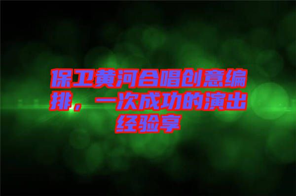 保衛黃河合唱創意編排,一次成功的演出經驗享
