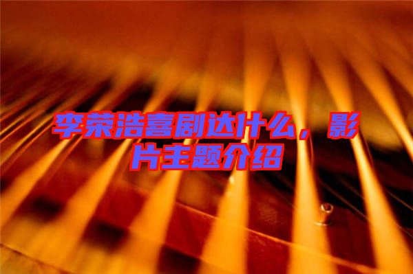 李榮浩喜劇達(dá)什么,影片主題介紹