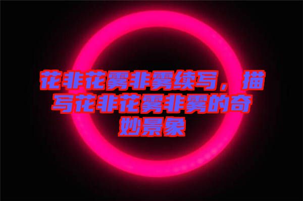 花非花霧非霧續寫,描寫花非花霧非霧的奇妙景象