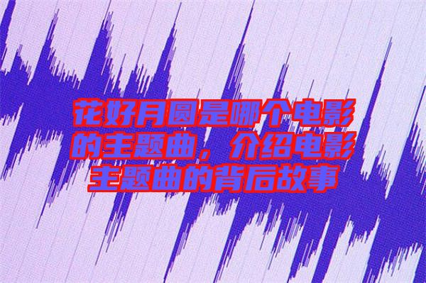 花好月圓是哪個電影的主題曲,介紹電影主題曲的背后故事