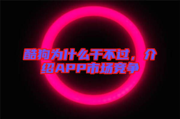 酷狗為什么干不過,介紹APP市場競爭