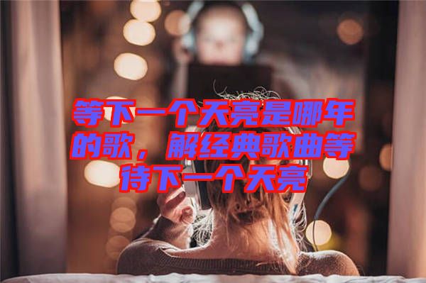等下一個(gè)天亮是哪年的歌,解經(jīng)典歌曲等待下一個(gè)天亮