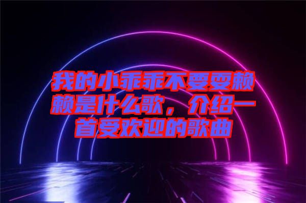 我的小乖乖不要耍賴賴是什么歌,介紹一首受歡迎的歌曲