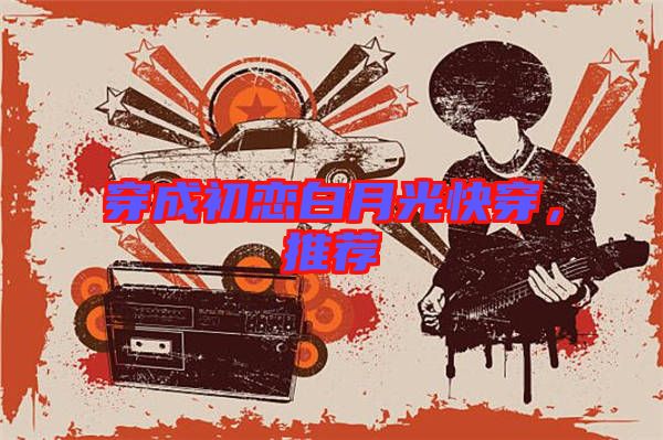 穿成初戀白月光快穿,推薦