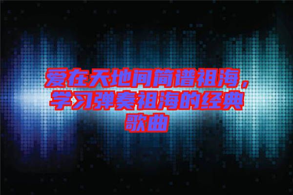 愛在天地間簡(jiǎn)譜祖海,學(xué)習(xí)彈奏祖海的經(jīng)典歌曲