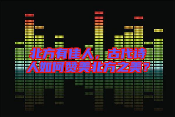 北方有佳人,古代詩人如何贊美北方之美?