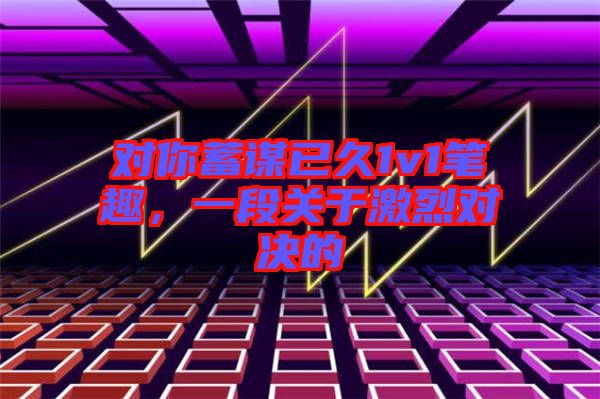 對(duì)你蓄謀已久1v1筆趣，一段關(guān)于激烈對(duì)決的