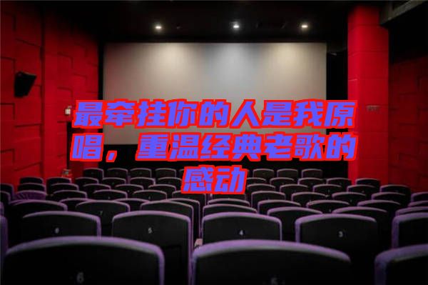 最牽掛你的人是我原唱,重溫經(jīng)典老歌的感動