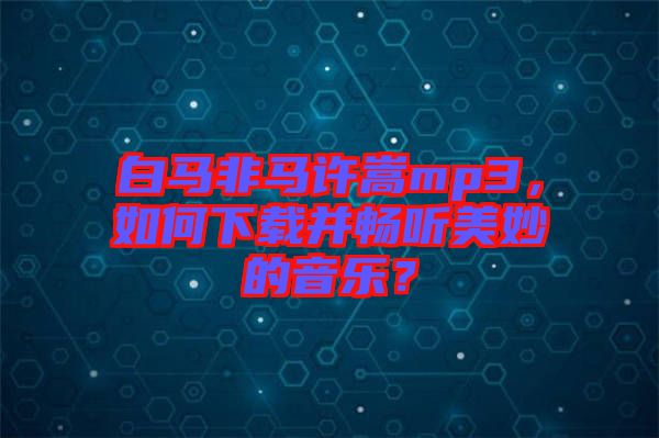 白馬非馬許嵩mp3,如何下載并暢聽(tīng)美妙的音樂(lè)?