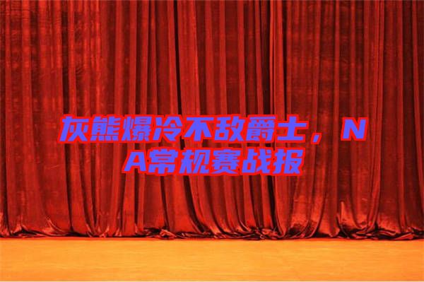 灰熊爆冷不敵爵士,NA常規(guī)賽戰(zhàn)報(bào)