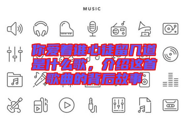 你愛(ài)著誰(shuí)心徒留幾道是什么歌,介紹這首歌曲的背后故事