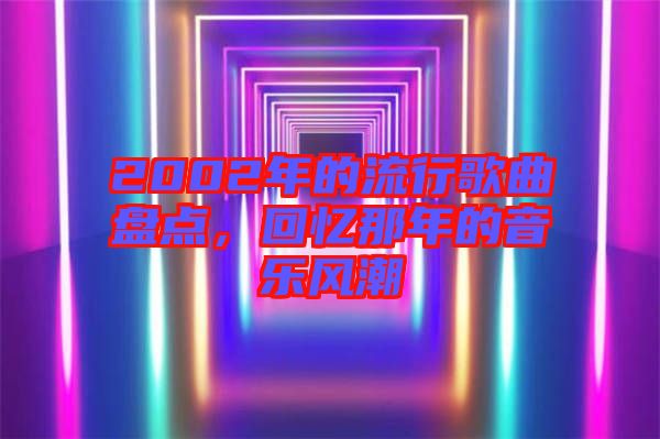 2002年的流行歌曲盤點,回憶那年的音樂風潮