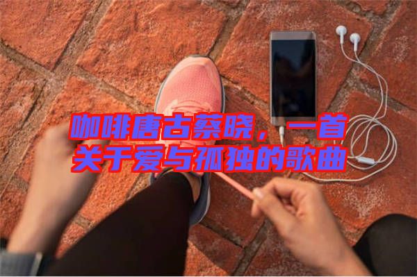 咖啡唐古蔡曉,一首關于愛與孤獨的歌曲