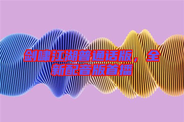 劍嘯江湖普通話版，全新配音版首播