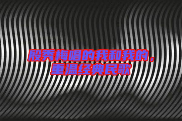 殷秀梅唱的我和我的,重溫經典民歌