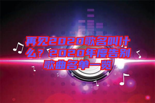 再見2020歌名叫什么?2020年度告別歌曲名單一覽